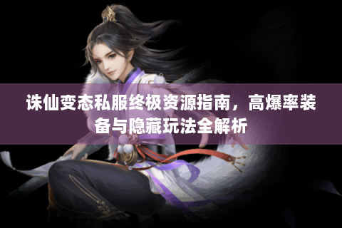 诛仙变态私服终极资源指南，高爆率装备与隐藏玩法全解析