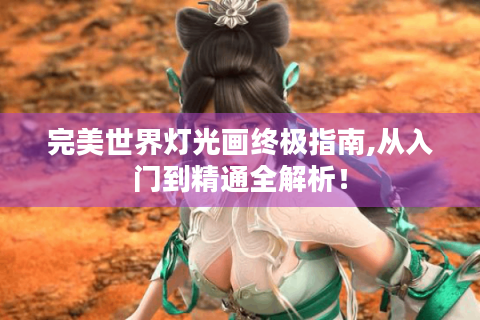 完美世界灯光画终极指南,从入门到精通全解析！