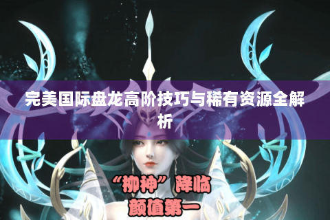 完美国际盘龙高阶技巧与稀有资源全解析