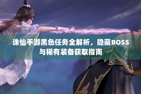 诛仙手游黑色任务全解析，隐藏BOSS与稀有装备获取指南