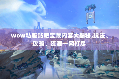 wow私服贴吧宝藏内容大揭秘,玩法、攻略、资源一网打尽