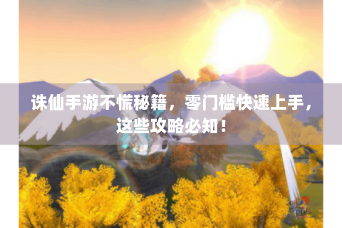 诛仙手游不慌秘籍，零门槛快速上手，这些攻略必知！