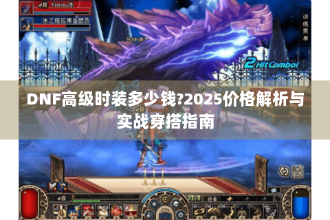 DNF高级时装多少钱?2025价格解析与实战穿搭指南