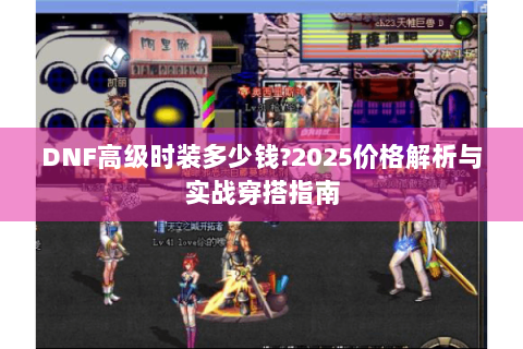 DNF高级时装多少钱?2025价格解析与实战穿搭指南