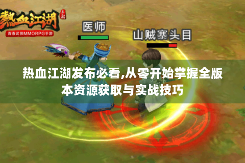 热血江湖发布必看,从零开始掌握全版本资源获取与实战技巧