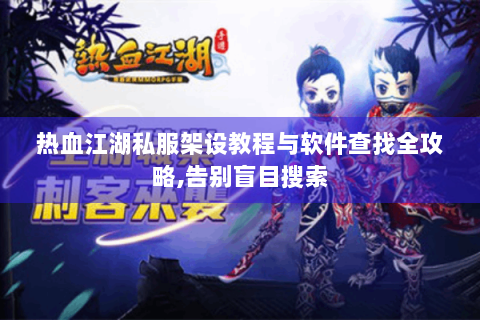 热血江湖私服架设教程与软件查找全攻略,告别盲目搜索