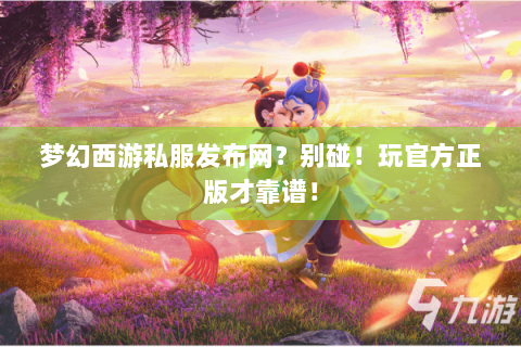 梦幻西游私服发布网？别碰！玩官方正版才靠谱！