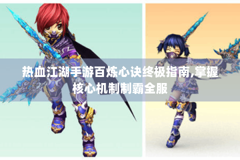热血江湖手游百炼心诀终极指南,掌握核心机制制霸全服