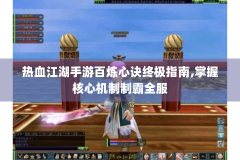 热血江湖手游百炼心诀终极指南,掌握核心机制制霸全服