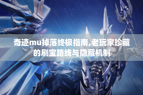 奇迹mu掉落终极指南,老玩家珍藏的刷宝路线与隐藏机制