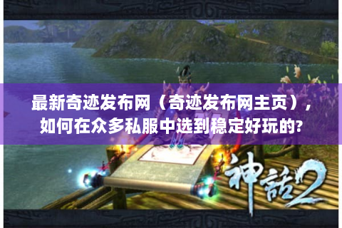 最新奇迹发布网（奇迹发布网主页）,如何在众多私服中选到稳定好玩的?