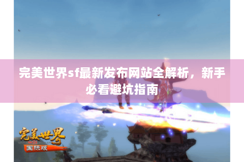 完美世界sf最新发布网站全解析，新手必看避坑指南