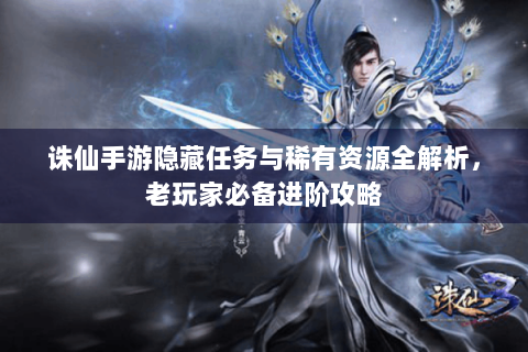 诛仙手游隐藏任务与稀有资源全解析，老玩家必备进阶攻略