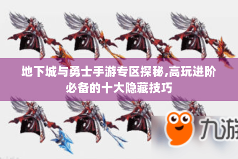 地下城与勇士手游专区探秘,高玩进阶必备的十大隐藏技巧