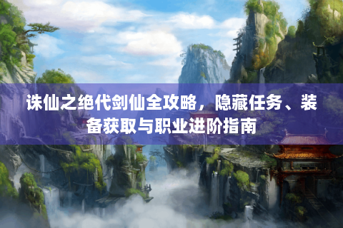 诛仙之绝代剑仙全攻略，隐藏任务、装备获取与职业进阶指南