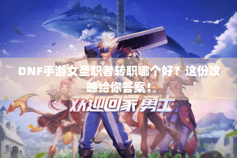 DNF手游女圣职者转职哪个好？这份攻略给你答案！