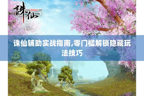 诛仙辅助实战指南,零门槛解锁隐藏玩法技巧