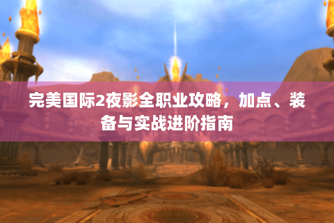 完美国际2夜影全职业攻略，加点、装备与实战进阶指南