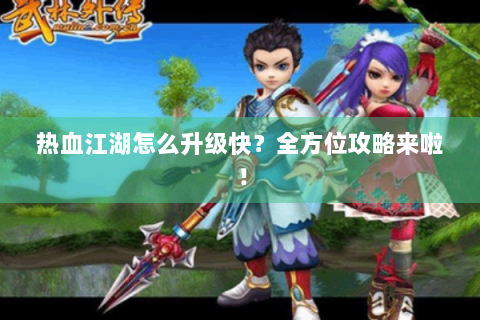 热血江湖怎么升级快？全方位攻略来啦！