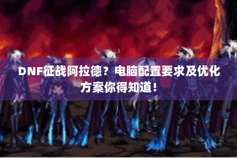 DNF征战阿拉德？电脑配置要求及优化方案你得知道！