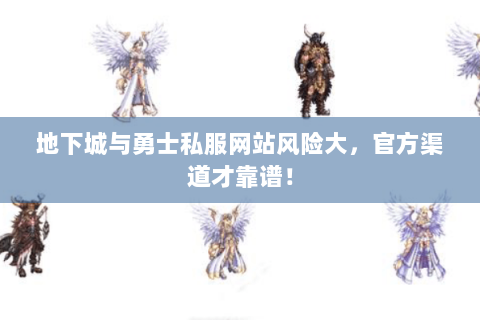 地下城与勇士私服网站风险大，官方渠道才靠谱！