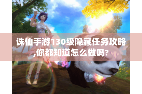 诛仙手游130级隐藏任务攻略,你都知道怎么做吗?