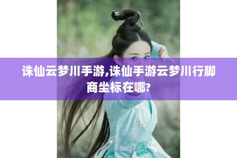 诛仙云梦川手游,诛仙手游云梦川行脚商坐标在哪?