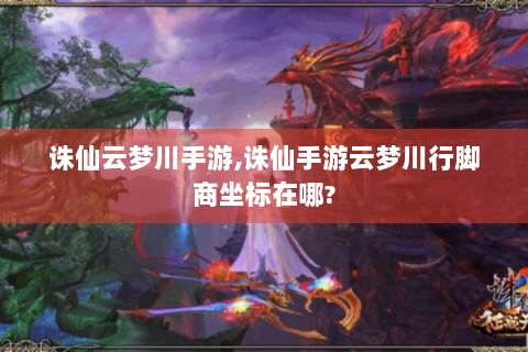 诛仙云梦川手游,诛仙手游云梦川行脚商坐标在哪?