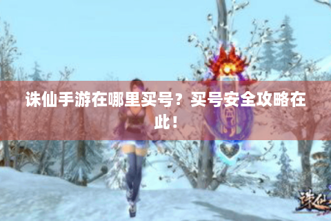 诛仙手游在哪里买号？买号安全攻略在此！