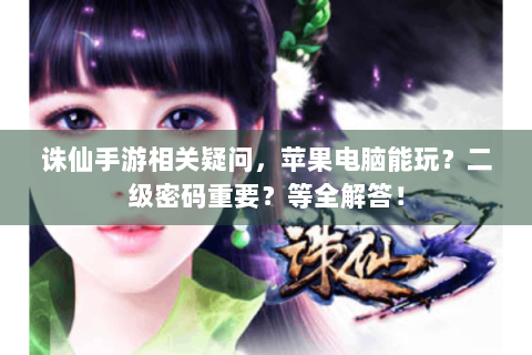 诛仙手游相关疑问，苹果电脑能玩？二级密码重要？等全解答！