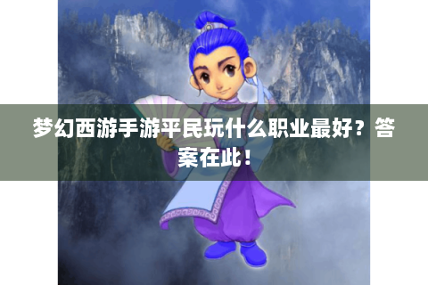 梦幻西游手游平民玩什么职业最好？答案在此！
