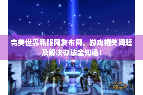 完美世界私服网发布网，游戏相关问题及解决办法全知道！