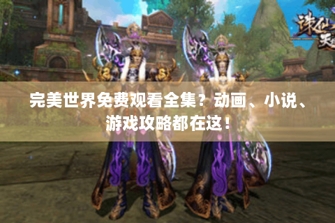 完美世界免费观看全集？动画、小说、游戏攻略都在这！