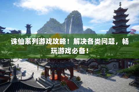诛仙系列游戏攻略！解决各类问题，畅玩游戏必备！