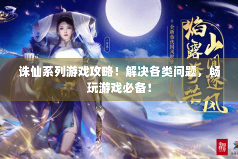诛仙系列游戏攻略！解决各类问题，畅玩游戏必备！