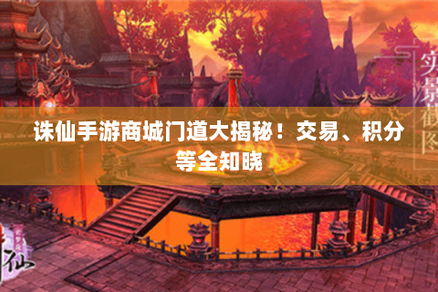 诛仙手游商城门道大揭秘！交易、积分等全知晓