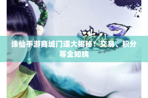 诛仙手游商城门道大揭秘！交易、积分等全知晓