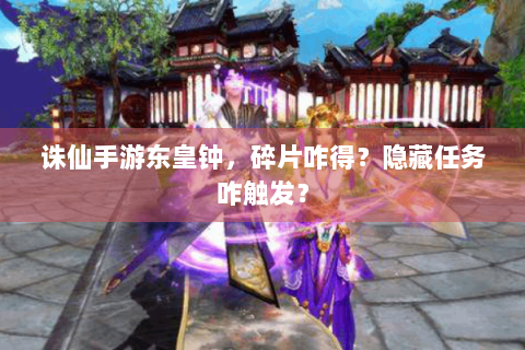 诛仙手游东皇钟，碎片咋得？隐藏任务咋触发？