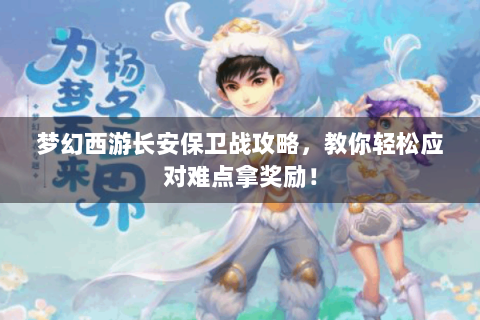 梦幻西游长安保卫战攻略，教你轻松应对难点拿奖励！