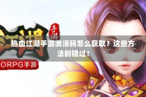 热血江湖手游激活码怎么获取？这些方法别错过！