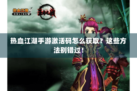 热血江湖手游激活码怎么获取？这些方法别错过！