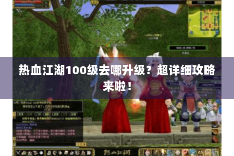 热血江湖100级去哪升级？超详细攻略来啦！