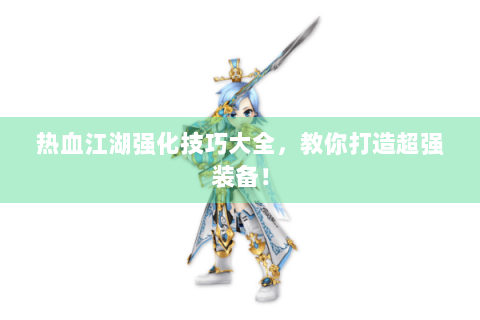 热血江湖强化技巧大全，教你打造超强装备！