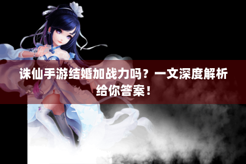 诛仙手游结婚加战力吗？一文深度解析给你答案！