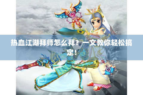 热血江湖拜师怎么拜？一文教你轻松搞定！