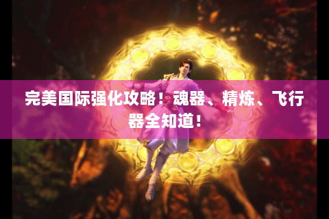 完美国际强化攻略！魂器、精炼、飞行器全知道！