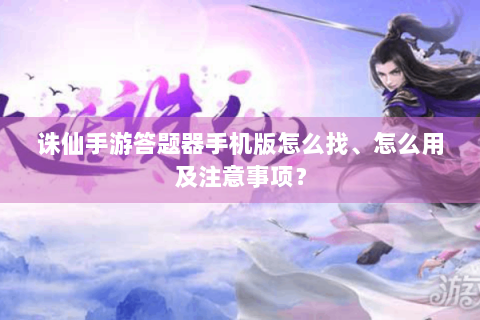 诛仙手游答题器手机版怎么找、怎么用及注意事项？