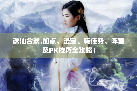 诛仙合欢,加点、法宝、转任务、阵营及PK技巧全攻略！