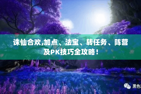 诛仙合欢,加点、法宝、转任务、阵营及PK技巧全攻略！
