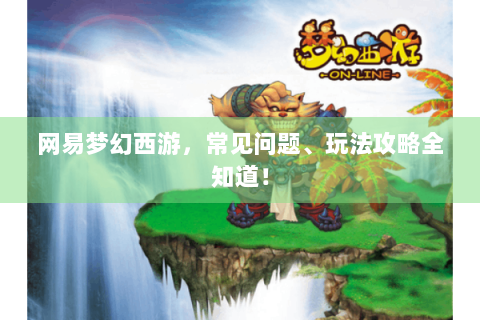 网易梦幻西游，常见问题、玩法攻略全知道！